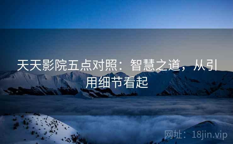天天影院五点对照：智慧之道，从引用细节看起