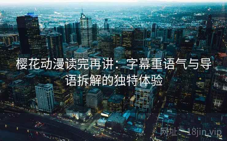 樱花动漫读完再讲：字幕重语气与导语拆解的独特体验