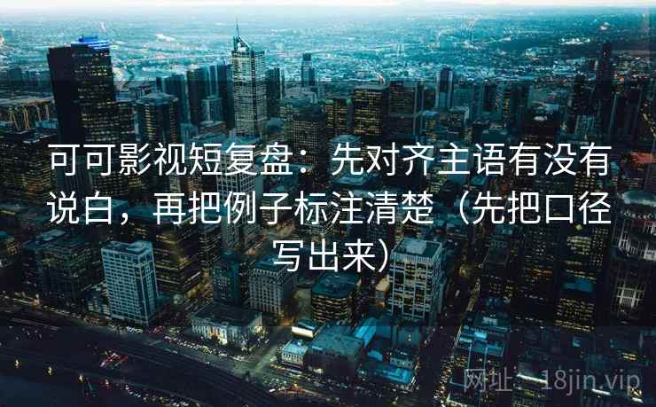 可可影视短复盘：先对齐主语有没有说白，再把例子标注清楚（先把口径写出来）