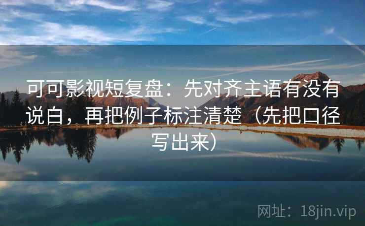 可可影视短复盘:先对齐主语有没有说白,再把例子标注清楚(先把口径写出来) 可可影视短复盘:先对齐主语有没有说白,再把例子标注清楚(先把口径写出来)