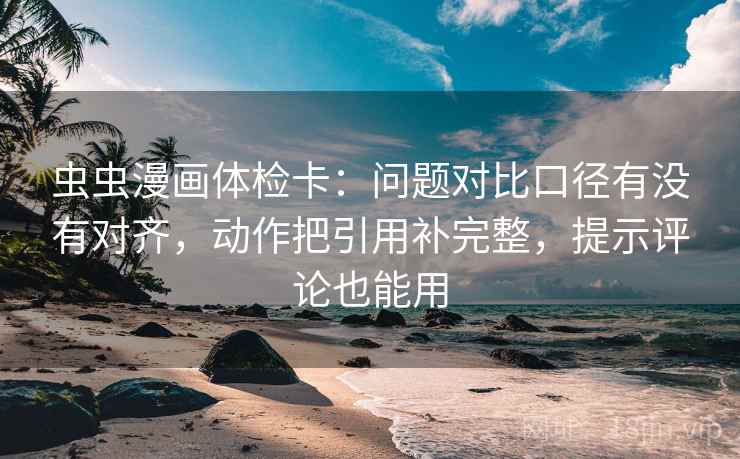 虫虫漫画体检卡：问题对比口径有没有对齐，动作把引用补完整，提示评论也能用