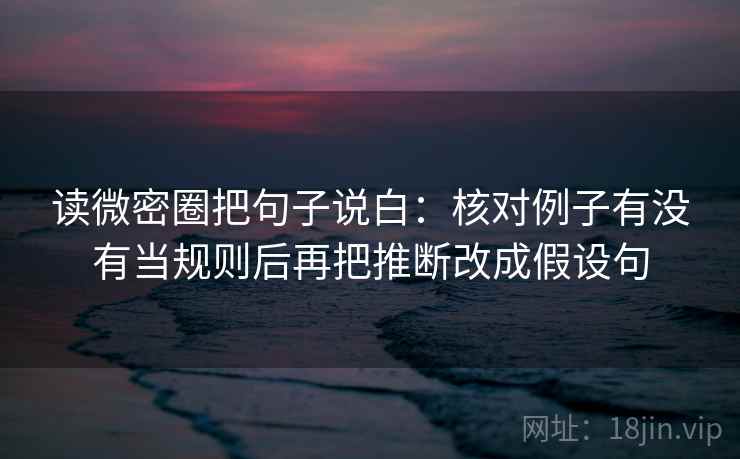 读微密圈把句子说白：核对例子有没有当规则后再把推断改成假设句