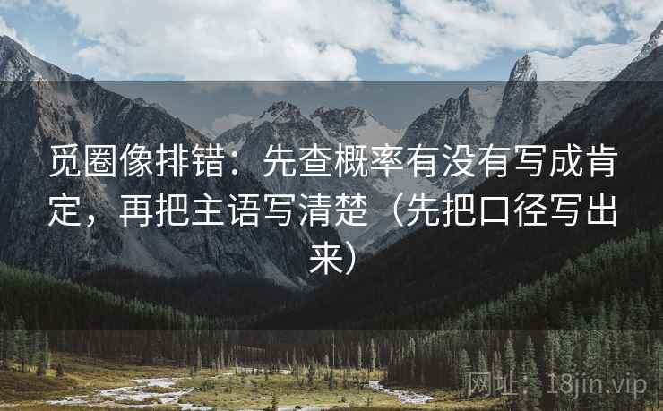 觅圈像排错：先查概率有没有写成肯定，再把主语写清楚（先把口径写出来）