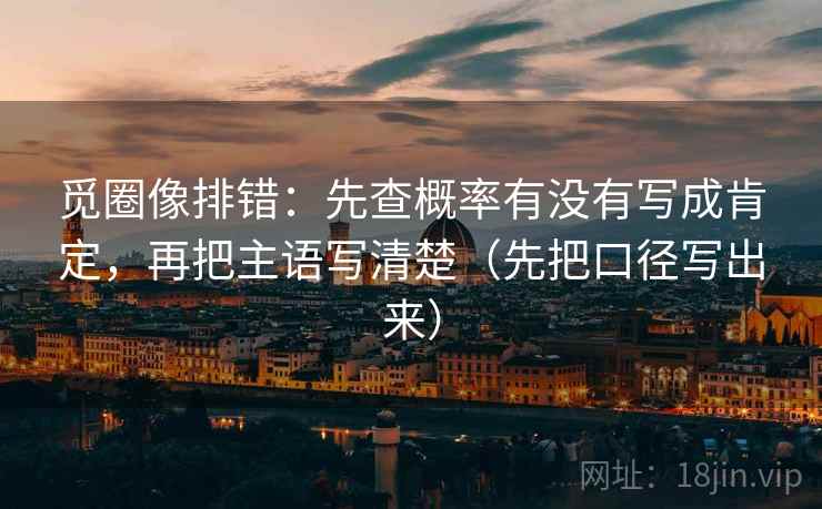 觅圈像排错:先查概率有没有写成肯定,再把主语写清楚(先把口径写出来) 觅圈像排错:先查概率有没有写成肯定,再把主语写清楚(先把口径写出来)