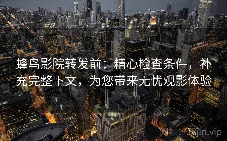 蜂鸟影院转发前：精心检查条件，补充完整下文，为您带来无忧观影体验
