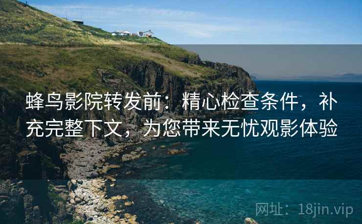 蜂鸟影院转发前：精心检查条件，补充完整下文，为您带来无忧观影体验