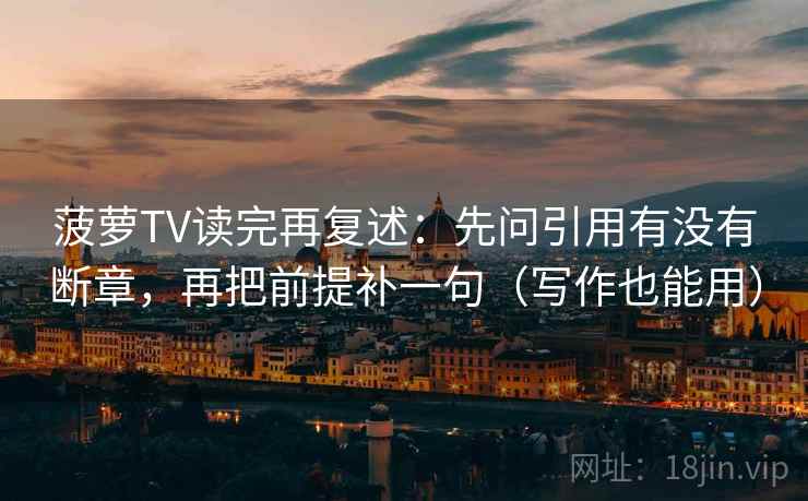 菠萝TV读完再复述：先问引用有没有断章，再把前提补一句（写作也能用）