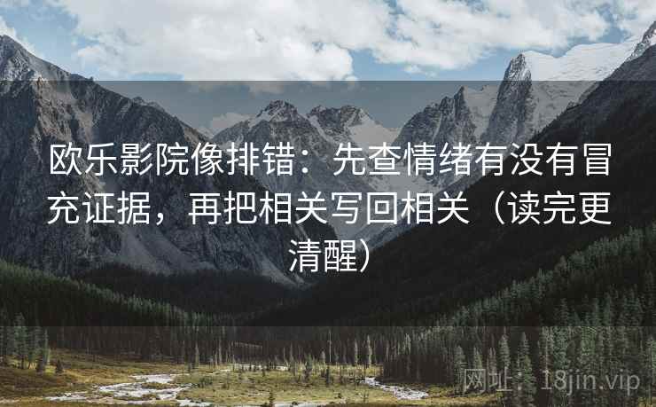欧乐影院像排错：先查情绪有没有冒充证据，再把相关写回相关（读完更清醒）