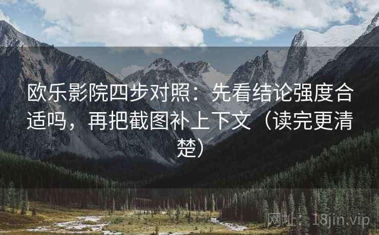 欧乐影院四步对照:先看结论强度合适吗,再把截图补上下文(读完更清楚) 欧乐影院四步对照:先看结论强度合适吗,再把截图补上下文(读完更清楚)