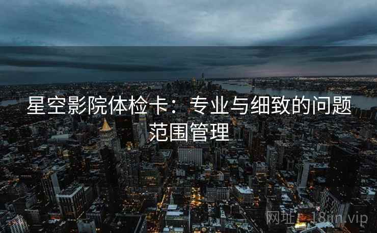 星空影院体检卡:专业与细致的问题范围管理 星空影院体检卡:专业与细致的问题范围管理