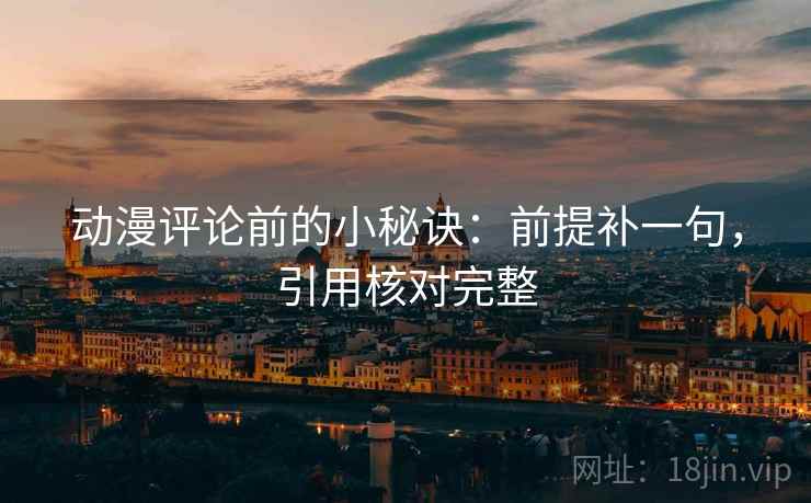动漫评论前的小秘诀：前提补一句，引用核对完整