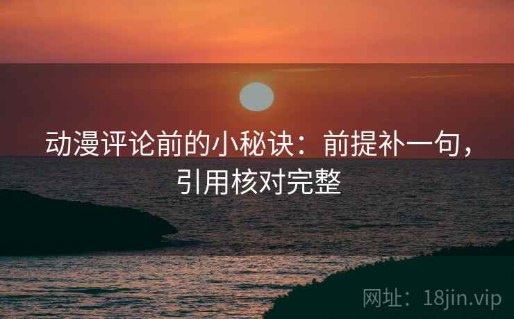动漫评论前的小秘诀:前提补一句,引用核对完整 动漫评论前的小秘诀:前提补一句,引用核对完整