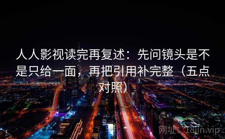 人人影视读完再复述：先问镜头是不是只给一面，再把引用补完整（五点对照）