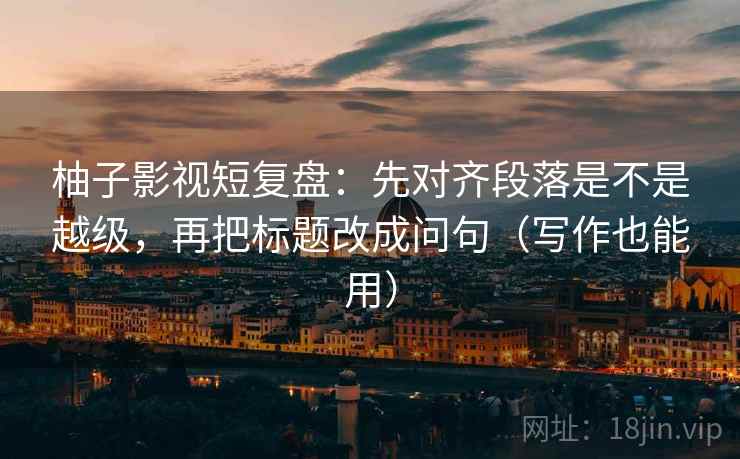柚子影视短复盘：先对齐段落是不是越级，再把标题改成问句（写作也能用）