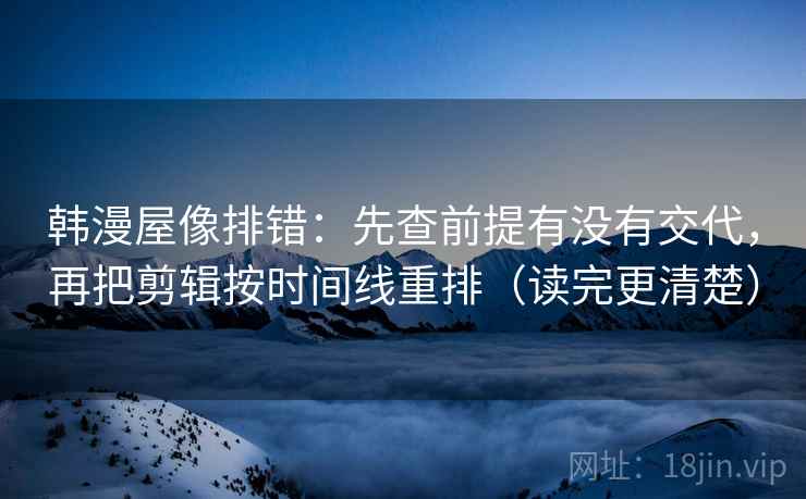 韩漫屋像排错:先查前提有没有交代,再把剪辑按时间线重排(读完更清楚) 韩漫屋像排错:先查前提有没有交代,再把剪辑按时间线重排(读完更清楚)