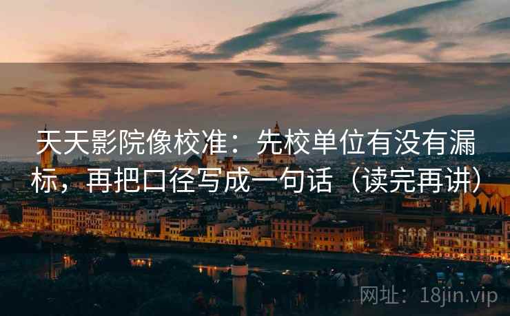 天天影院像校准：先校单位有没有漏标，再把口径写成一句话（读完再讲）