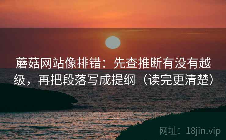 蘑菇网站像排错：先查推断有没有越级，再把段落写成提纲（读完更清楚）