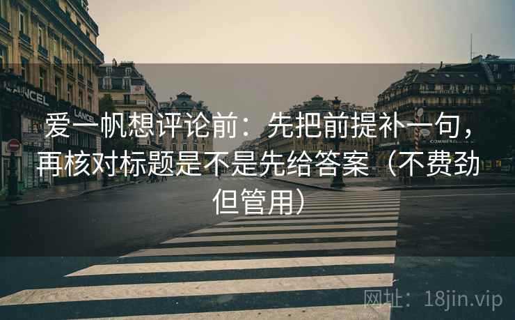 爱一帆想评论前：先把前提补一句，再核对标题是不是先给答案（不费劲但管用）