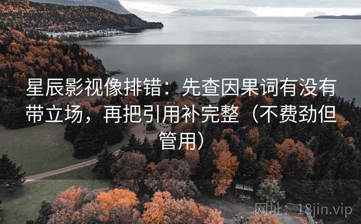 星辰影视像排错：先查因果词有没有带立场，再把引用补完整（不费劲但管用）