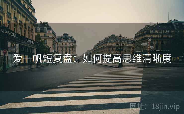 爱一帆短复盘：如何提高思维清晰度