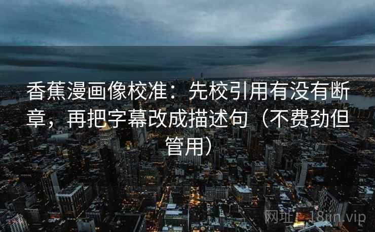 香蕉漫画像校准：先校引用有没有断章，再把字幕改成描述句（不费劲但管用）