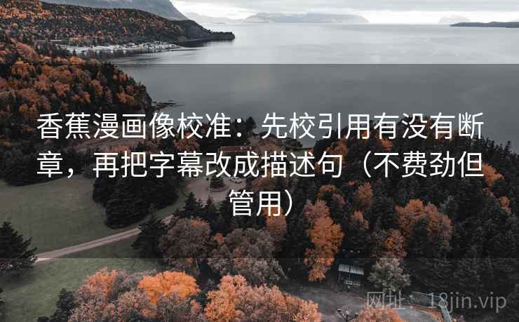 香蕉漫画像校准:先校引用有没有断章,再把字幕改成描述句(不费劲但管用) 香蕉漫画像校准:先校引用有没有断章,再把字幕改成描述句(不费劲但管用)