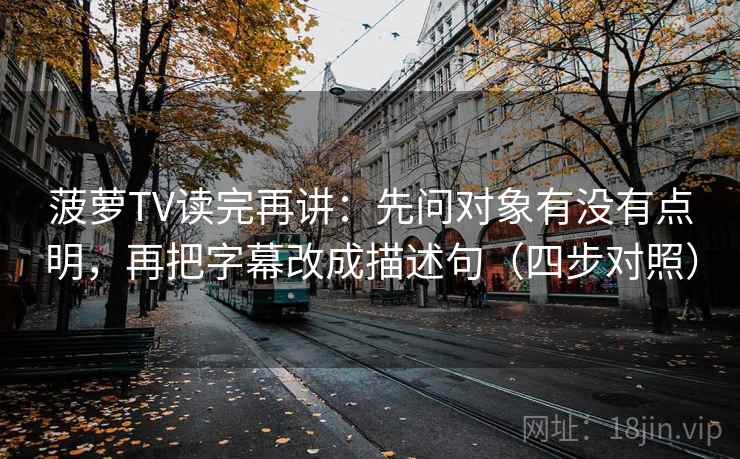 菠萝TV读完再讲：先问对象有没有点明，再把字幕改成描述句（四步对照）