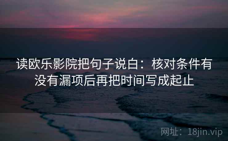 读欧乐影院把句子说白：核对条件有没有漏项后再把时间写成起止