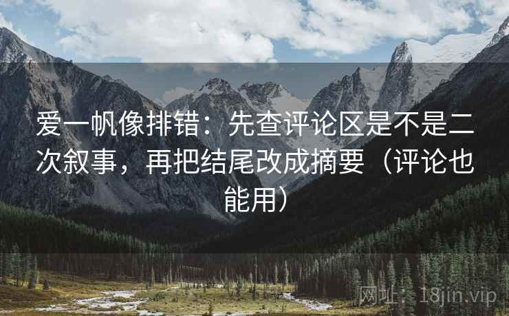 爱一帆像排错:先查评论区是不是二次叙事,再把结尾改成摘要(评论也能用) 爱一帆像排错:先查评论区是不是二次叙事,再把结尾改成摘要(评论也能用)