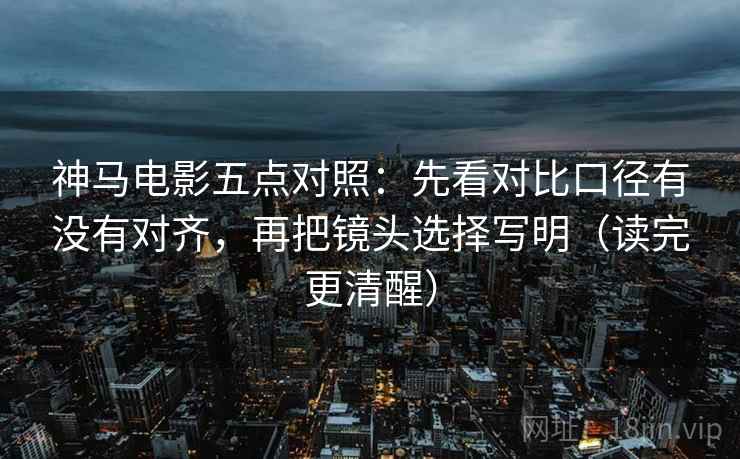 神马电影五点对照:先看对比口径有没有对齐,再把镜头选择写明(读完更清醒) 神马电影五点对照:先看对比口径有没有对齐,再把镜头选择写明(读完更清醒)