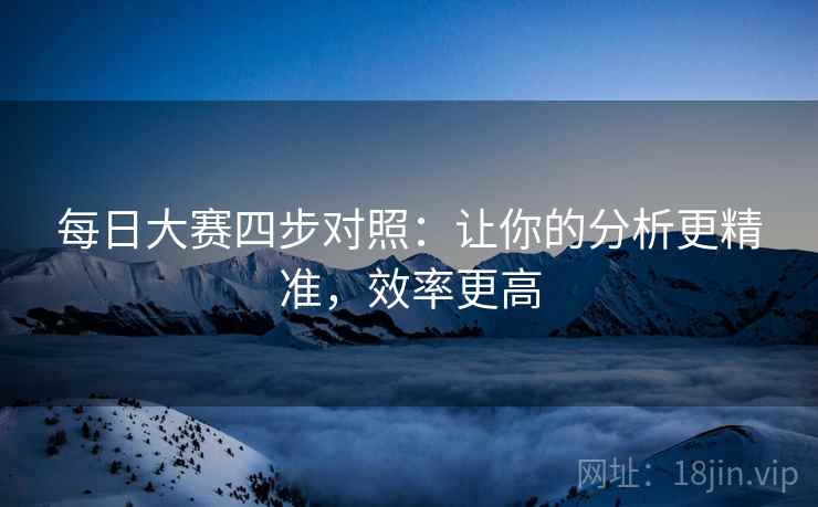 每日大赛四步对照:让你的分析更精准,效率更高 每日大赛四步对照:让你的分析更精准,效率更高