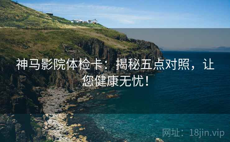神马影院体检卡:揭秘五点对照,让您健康无忧! 神马影院体检卡:揭秘五点对照,让您健康无忧!