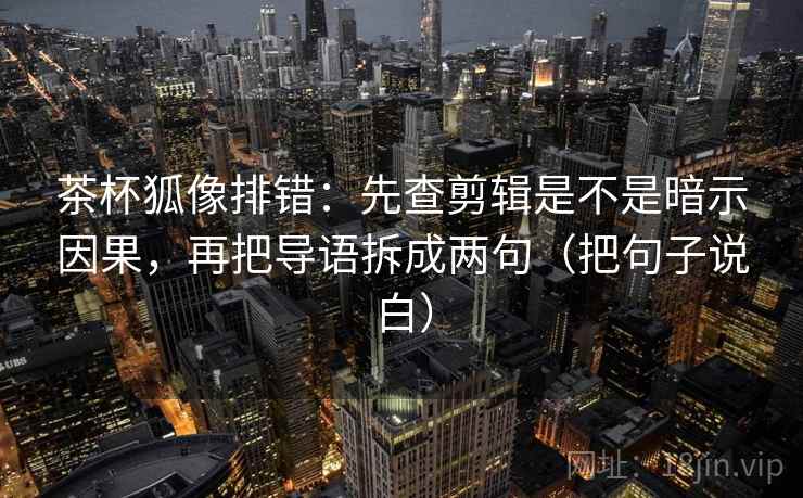 茶杯狐像排错：先查剪辑是不是暗示因果，再把导语拆成两句（把句子说白）