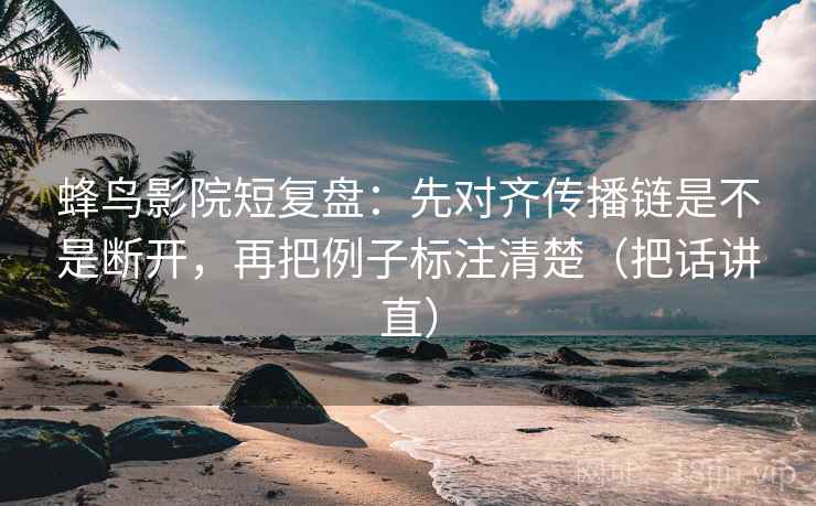 蜂鸟影院短复盘：先对齐传播链是不是断开，再把例子标注清楚（把话讲直）