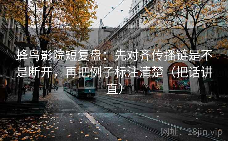 蜂鸟影院短复盘：先对齐传播链是不是断开，再把例子标注清楚（把话讲直）