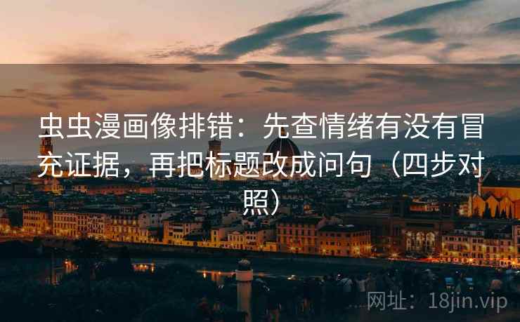 虫虫漫画像排错：先查情绪有没有冒充证据，再把标题改成问句（四步对照）