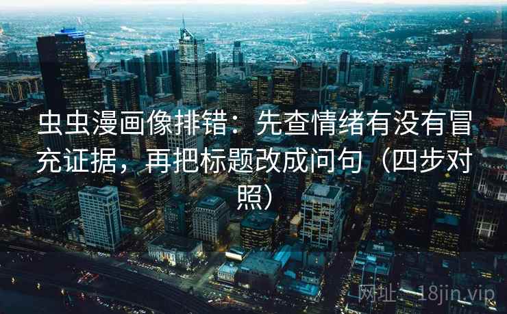 虫虫漫画像排错：先查情绪有没有冒充证据，再把标题改成问句（四步对照）