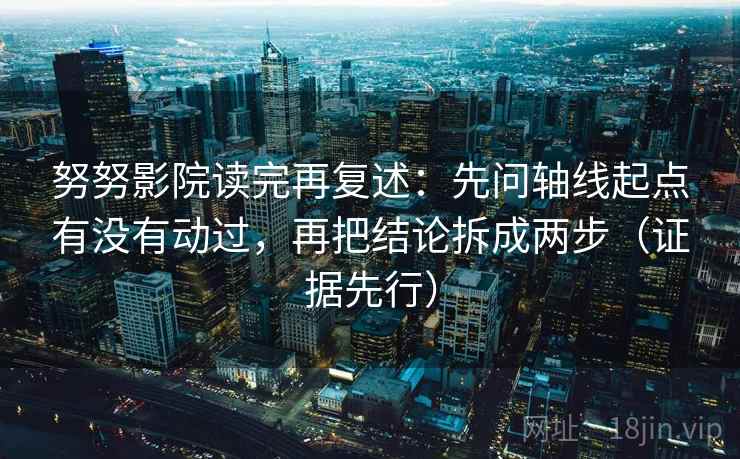努努影院读完再复述:先问轴线起点有没有动过,再把结论拆成两步(证据先行) 努努影院读完再复述:先问轴线起点有没有动过,再把结论拆成两步(证据先行)