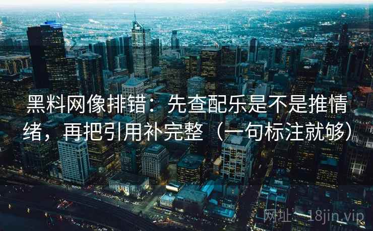 黑料网像排错:先查配乐是不是推情绪,再把引用补完整(一句标注就够) 黑料网像排错:先查配乐是不是推情绪,再把引用补完整(一句标注就够)