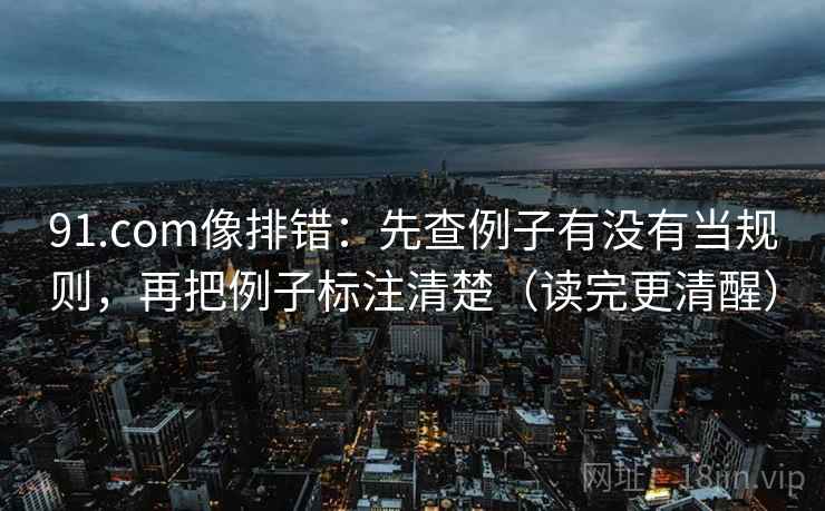 91.com像排错：先查例子有没有当规则，再把例子标注清楚（读完更清醒）