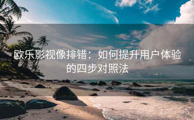 欧乐影视像排错:如何提升用户体验的四步对照法 欧乐影视像排错:如何提升用户体验的四步对照法