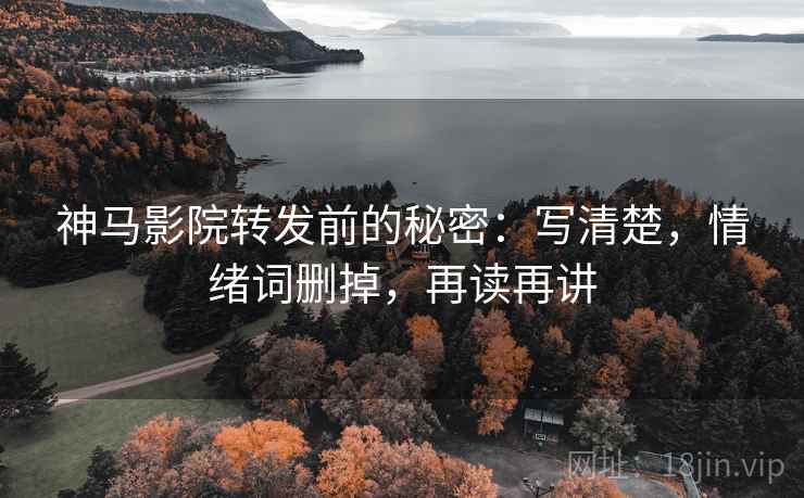 神马影院转发前的秘密：写清楚，情绪词删掉，再读再讲