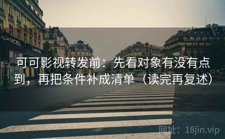 可可影视转发前：先看对象有没有点到，再把条件补成清单（读完再复述）