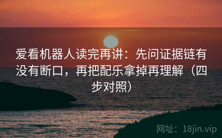 爱看机器人读完再讲:先问证据链有没有断口,再把配乐拿掉再理解(四步对照) 爱看机器人读完再讲:先问证据链有没有断口,再把配乐拿掉再理解(四步对照)