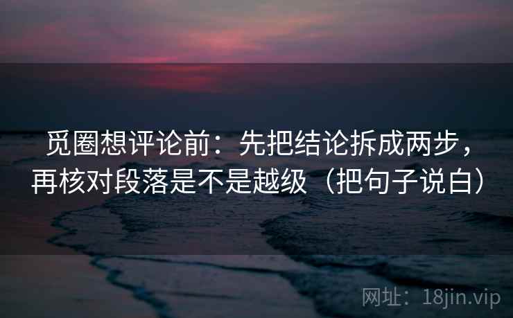 觅圈想评论前：先把结论拆成两步，再核对段落是不是越级（把句子说白）