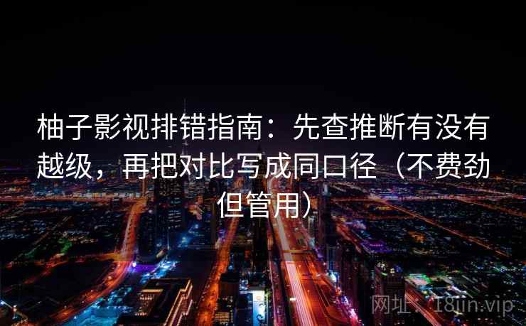 柚子影视排错指南:先查推断有没有越级,再把对比写成同口径(不费劲但管用) 柚子影视排错指南:先查推断有没有越级,再把对比写成同口径(不费劲但管用)