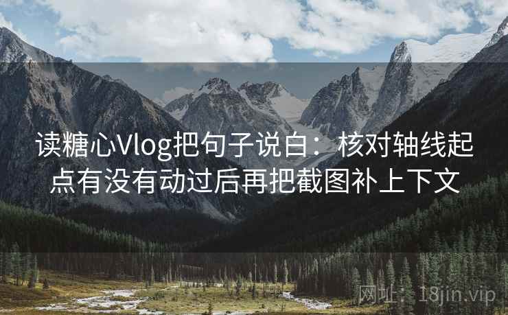 读糖心Vlog把句子说白：核对轴线起点有没有动过后再把截图补上下文