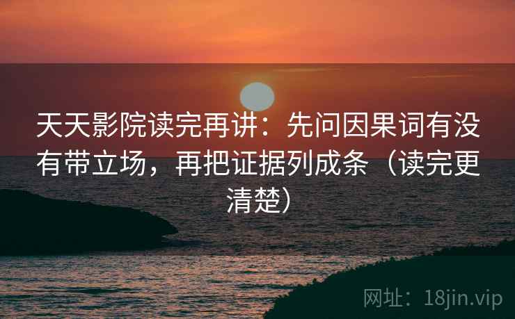 天天影院读完再讲:先问因果词有没有带立场,再把证据列成条(读完更清楚) 天天影院读完再讲:先问因果词有没有带立场,再把证据列成条(读完更清楚)