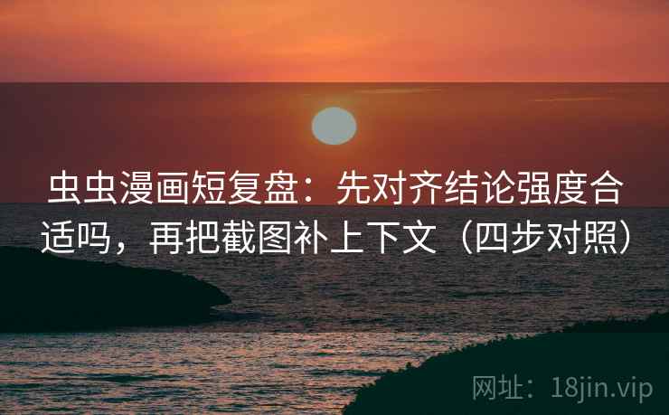 虫虫漫画短复盘:先对齐结论强度合适吗,再把截图补上下文(四步对照) 虫虫漫画短复盘:先对齐结论强度合适吗,再把截图补上下文(四步对照)