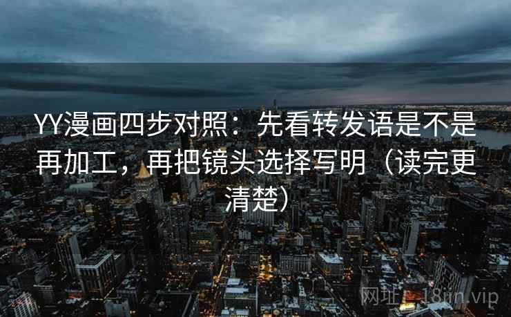 YY漫画四步对照：先看转发语是不是再加工，再把镜头选择写明（读完更清楚）